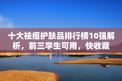 十大祛痘护肤品排行榜10强解析，前三学生可用，快收藏