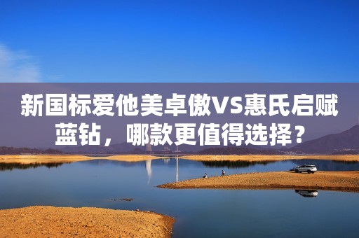 新国标爱他美卓傲VS惠氏启赋蓝钻，哪款更值得选择？