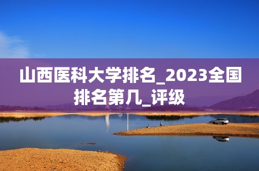 山西医科大学排名_2023全国排名第几_评级