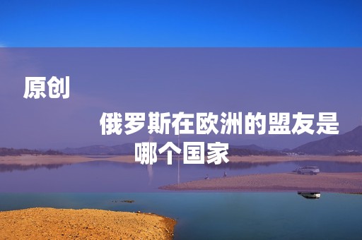 原创
            俄罗斯在欧洲的盟友是哪个国家