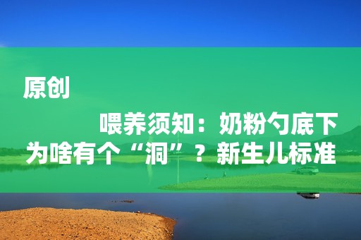 原创
            喂养须知：奶粉勺底下为啥有个“洞”？新生儿标准喂奶量（收藏）