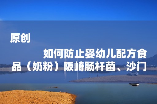 原创
            如何防止婴幼儿配方食品（奶粉）阪崎肠杆菌、沙门菌污染事件的发生