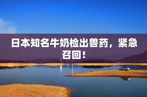 日本知名牛奶检出兽药，紧急召回！