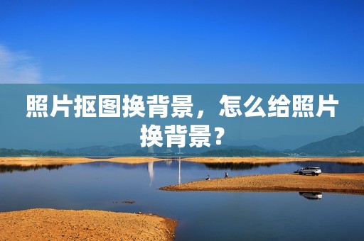 照片抠图换背景，怎么给照片换背景？