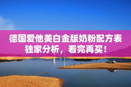 德国爱他美白金版奶粉配方表独家分析，看完再买！