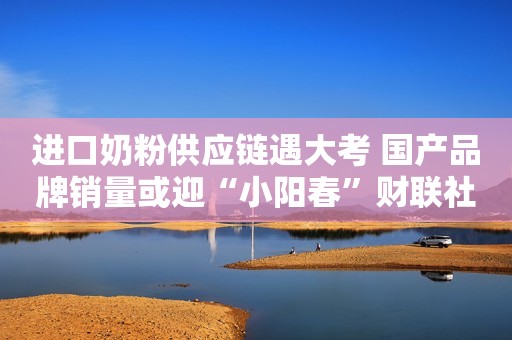 进口奶粉供应链遇大考 国产品牌销量或迎“小阳春”财联社2020-04-02 08:50财联社2020-04-02 08:50