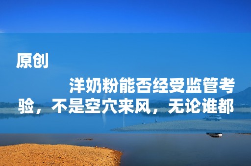 原创
            洋奶粉能否经受监管考验，不是空穴来风，无论谁都要对孩子负责