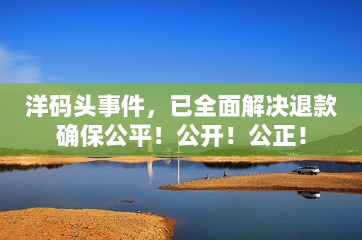 洋码头事件，已全面解决退款确保公平！公开！公正！