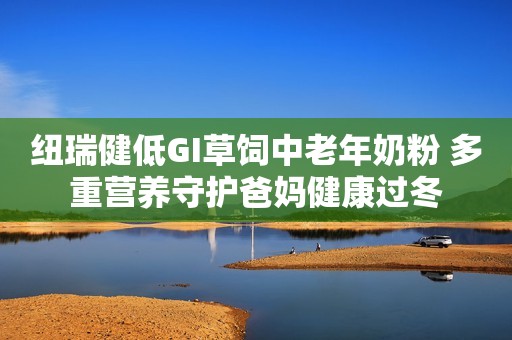 纽瑞健低GI草饲中老年奶粉 多重营养守护爸妈健康过冬