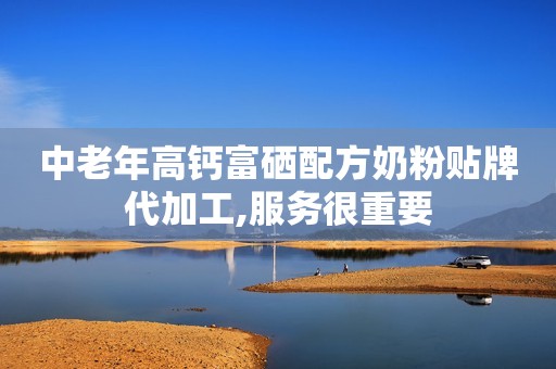 中老年高钙富硒配方奶粉贴牌代加工,服务很重要