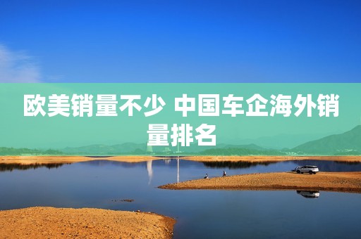 欧美销量不少 中国车企海外销量排名