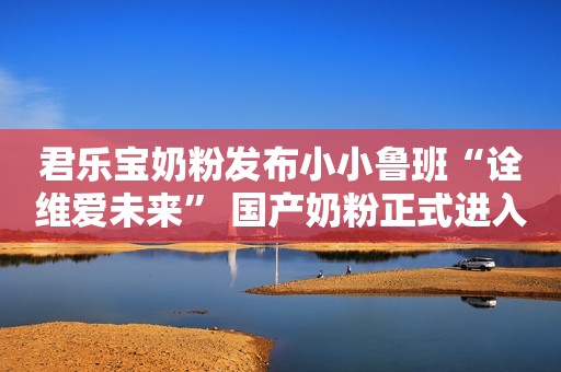 君乐宝奶粉发布小小鲁班“诠维爱未来” 国产奶粉正式进入“HMO时代”