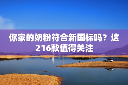 你家的奶粉符合新国标吗？这216款值得关注