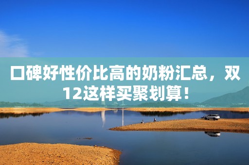 口碑好性价比高的奶粉汇总，双12这样买聚划算！