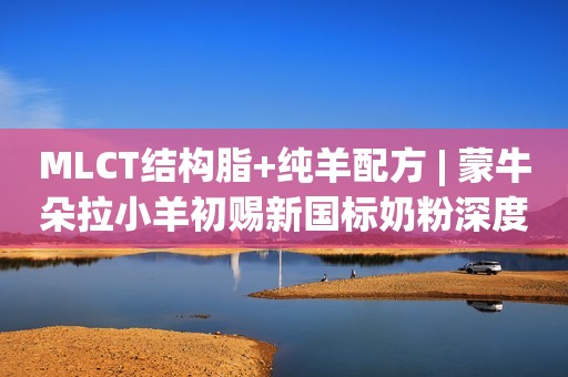 MLCT结构脂+纯羊配方 | 蒙牛朵拉小羊初赐新国标奶粉深度评测来了！