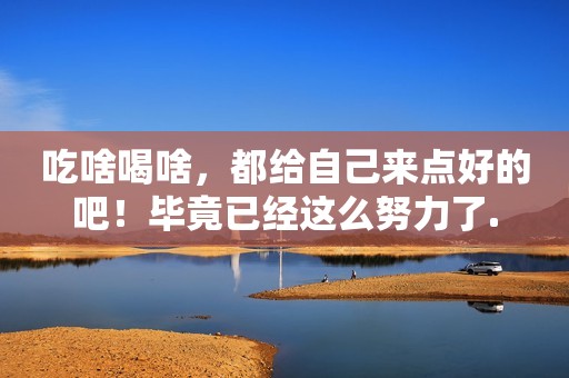 吃啥喝啥，都给自己来点好的吧！毕竟已经这么努力了.
