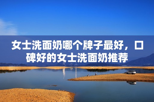女士洗面奶哪个牌子最好，口碑好的女士洗面奶推荐