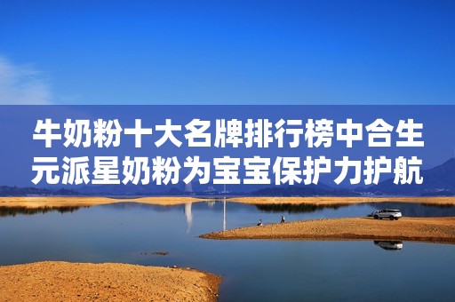牛奶粉十大名牌排行榜中合生元派星奶粉为宝宝保护力护航