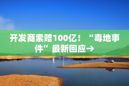 开发商索赔100亿！“毒地事件”最新回应→