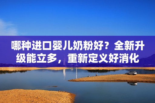 哪种进口婴儿奶粉好？全新升级能立多，重新定义好消化