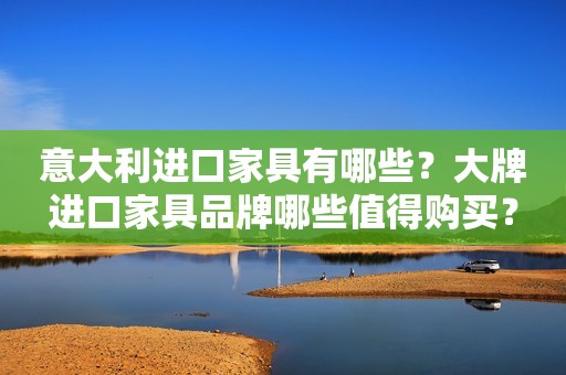 意大利进口家具有哪些？大牌进口家具品牌哪些值得购买？