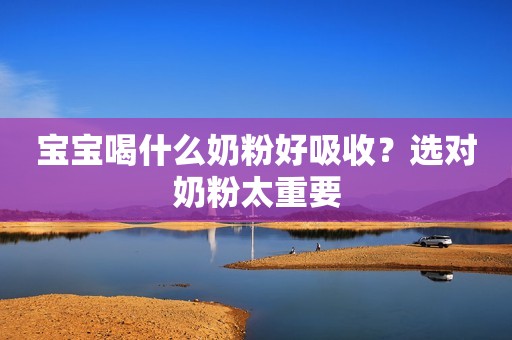 宝宝喝什么奶粉好吸收？选对奶粉太重要