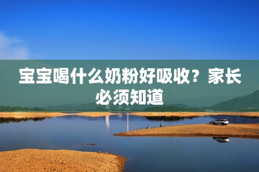 宝宝喝什么奶粉好吸收？家长必须知道