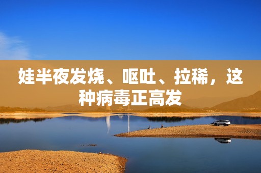 娃半夜发烧、呕吐、拉稀，这种病毒正高发
