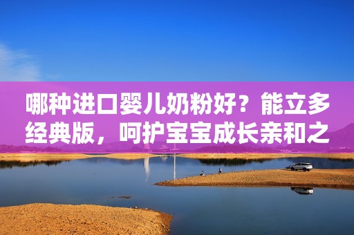 哪种进口婴儿奶粉好？能立多经典版，呵护宝宝成长亲和之选