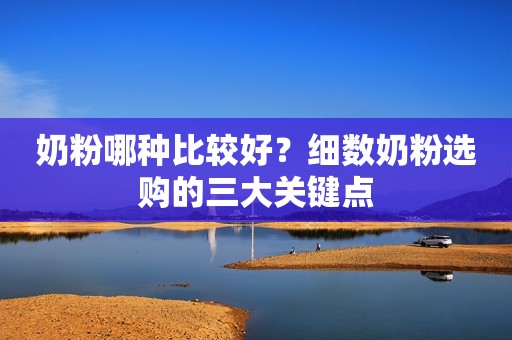 奶粉哪种比较好？细数奶粉选购的三大关键点