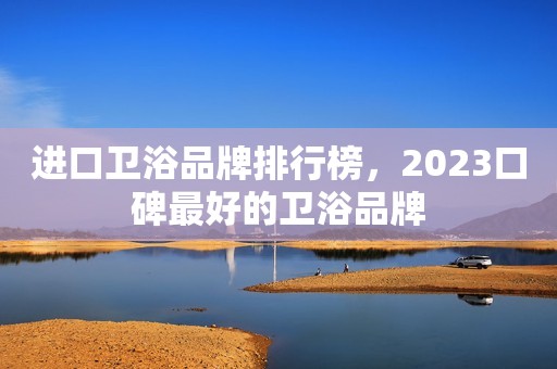 进口卫浴品牌排行榜，2023口碑最好的卫浴品牌