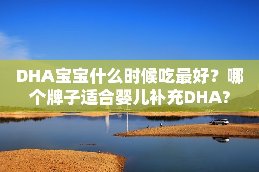 DHA宝宝什么时候吃最好？哪个牌子适合婴儿补充DHA?