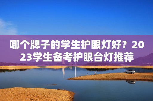 哪个牌子的学生护眼灯好？2023学生备考护眼台灯推荐