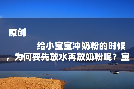 原创
            给小宝宝冲奶粉的时候，为何要先放水再放奶粉呢？宝妈要留意一下
