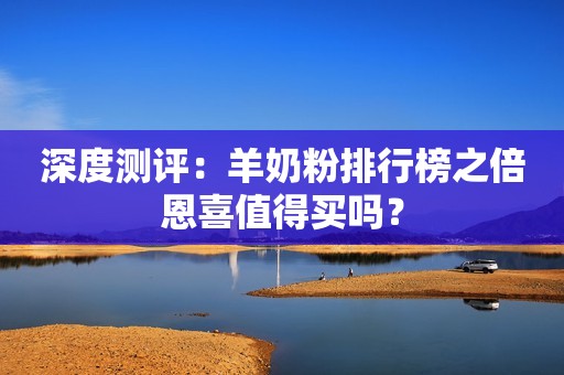 深度测评：羊奶粉排行榜之倍恩喜值得买吗？