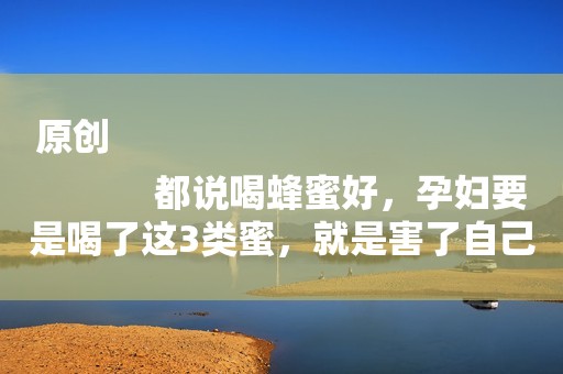 原创
            都说喝蜂蜜好，孕妇要是喝了这3类蜜，就是害了自己