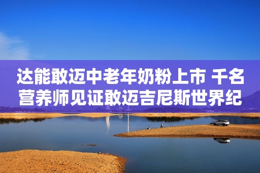 达能敢迈中老年奶粉上市 千名营养师见证敢迈吉尼斯世界纪录齐鲁壹点2022-09-20 12:34齐鲁壹点2022-09-20 12:34