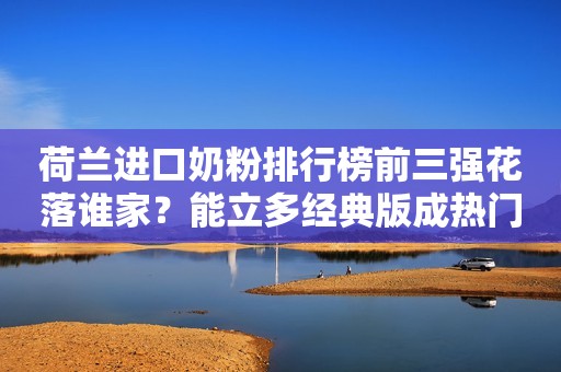 荷兰进口奶粉排行榜前三强花落谁家？能立多经典版成热门之选