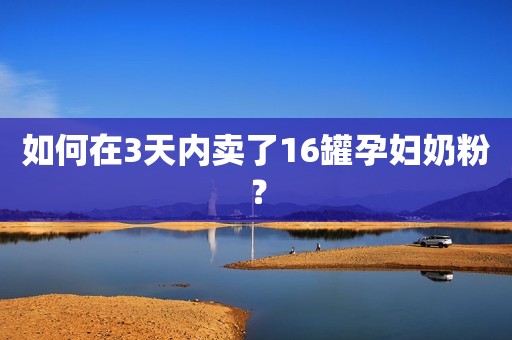 如何在3天内卖了16罐孕妇奶粉？