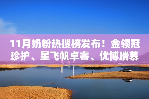 11月奶粉热搜榜发布！金领冠珍护、星飞帆卓睿、优博瑞慕等上榜