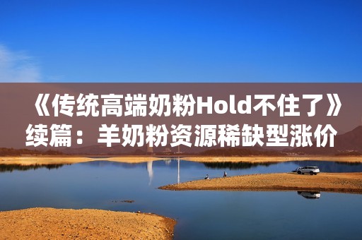 《传统高端奶粉Hold不住了》续篇：羊奶粉资源稀缺型涨价