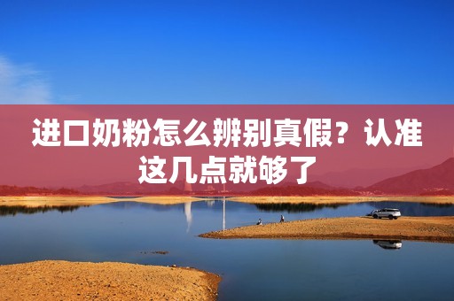进口奶粉怎么辨别真假？认准这几点就够了