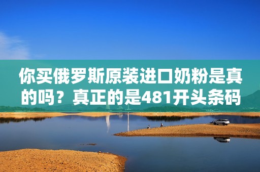 你买俄罗斯原装进口奶粉是真的吗？真正的是481开头条码