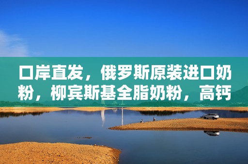口岸直发，俄罗斯原装进口奶粉，柳宾斯基全脂奶粉，高钙高...