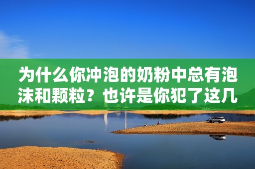 为什么你冲泡的奶粉中总有泡沫和颗粒？也许是你犯了这几个小错误