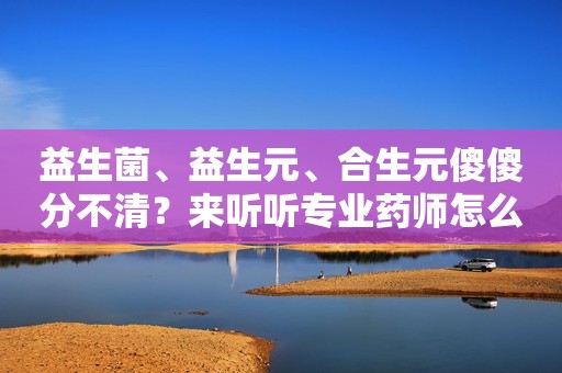 益生菌、益生元、合生元傻傻分不清？来听听专业药师怎么说