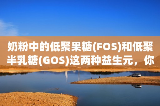 奶粉中的低聚果糖(FOS)和低聚半乳糖(GOS)这两种益生元，你了解吗