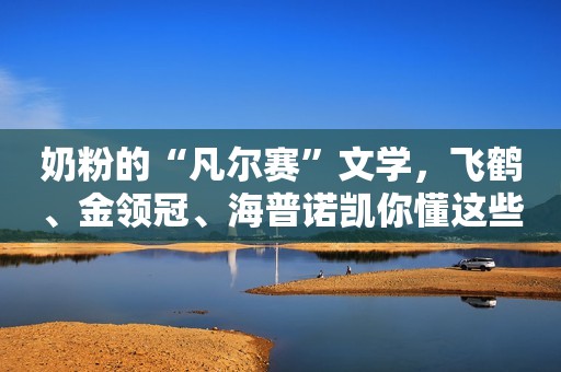 奶粉的“凡尔赛”文学，飞鹤、金领冠、海普诺凯你懂这些奶粉吗？
