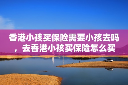 香港小孩买保险需要小孩去吗，去香港小孩买保险怎么买