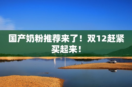 国产奶粉推荐来了！双12赶紧买起来！